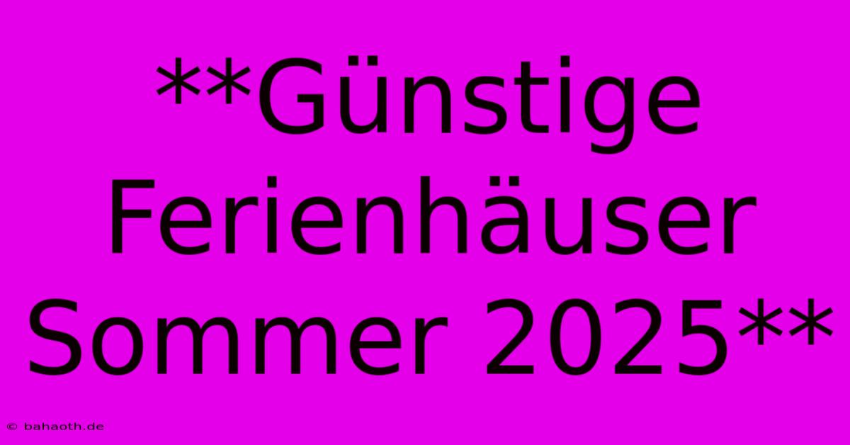 **Günstige Ferienhäuser Sommer 2025**