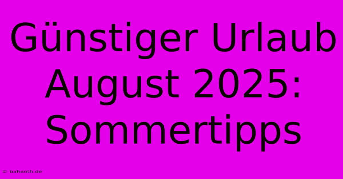 Günstiger Urlaub August 2025: Sommertipps