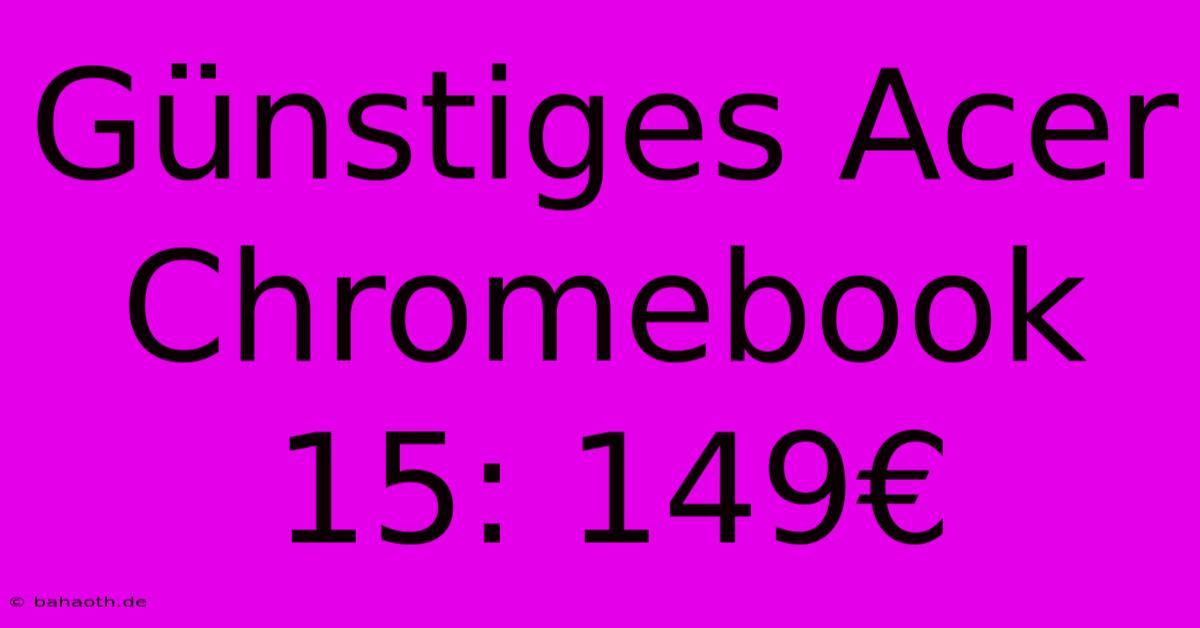 Günstiges Acer Chromebook 15: 149€