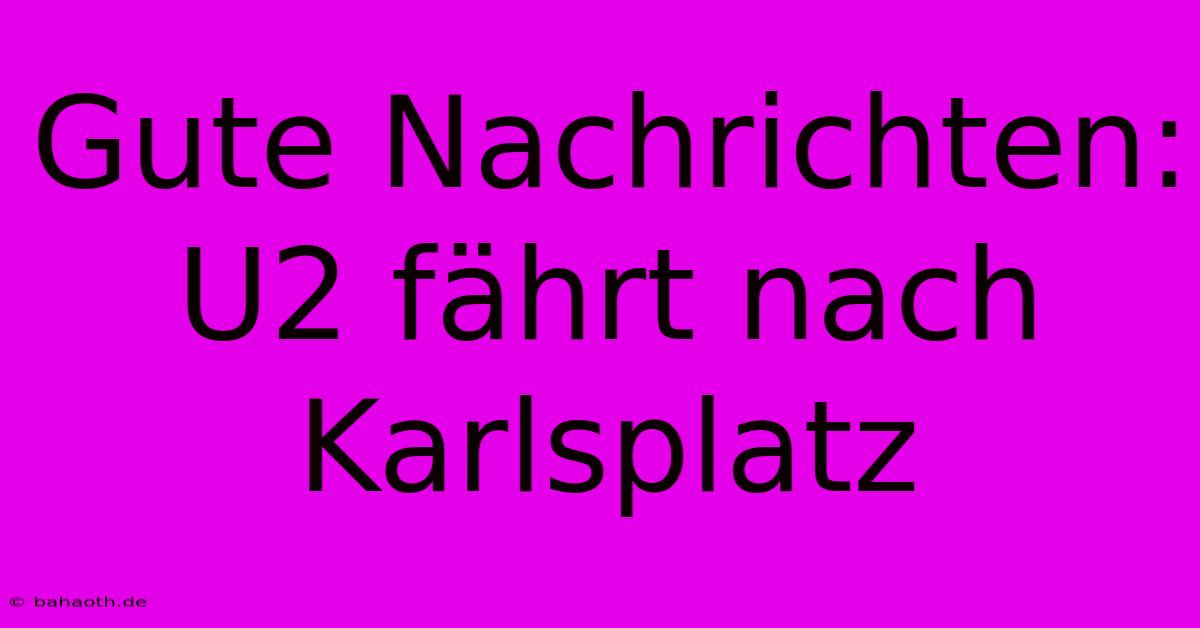 Gute Nachrichten: U2 Fährt Nach Karlsplatz