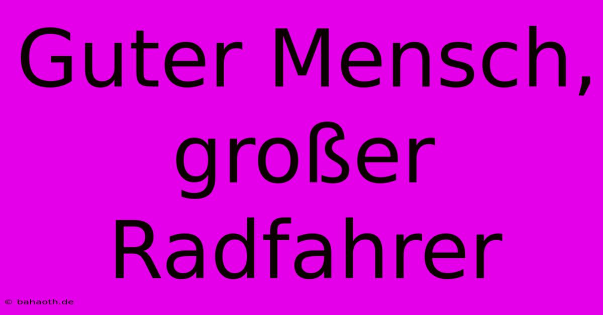 Guter Mensch, Großer Radfahrer