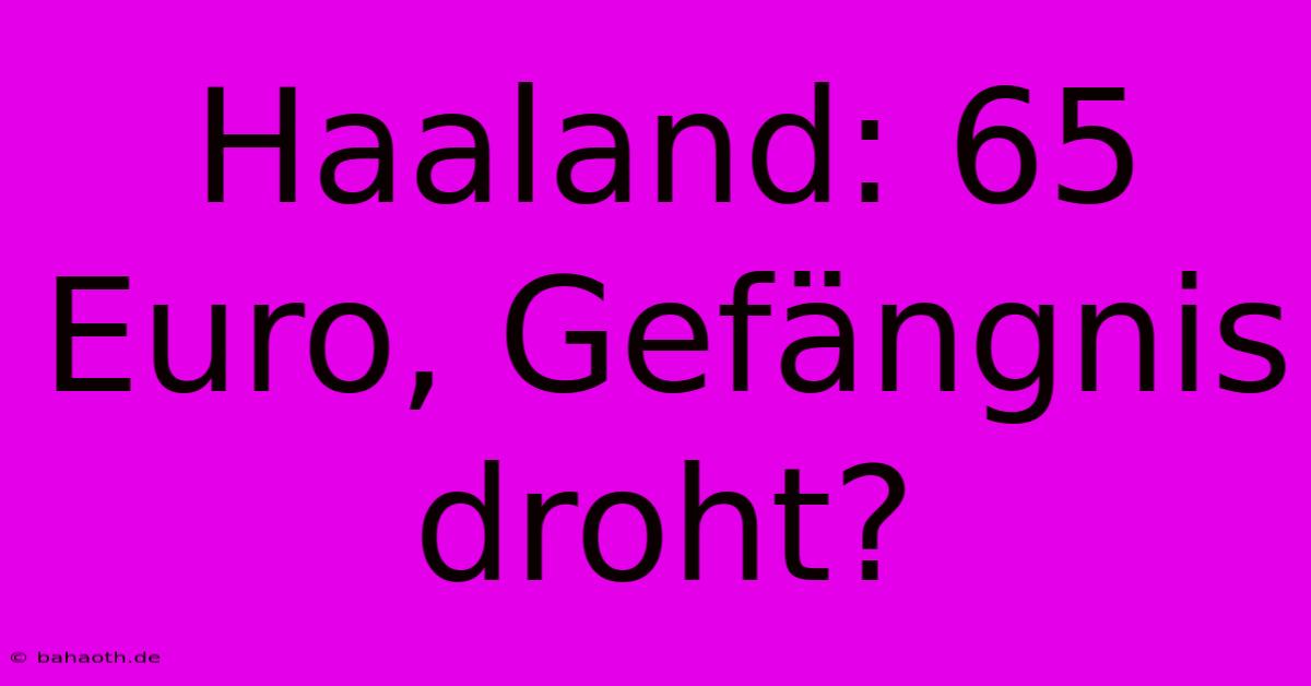 Haaland: 65 Euro, Gefängnis Droht?