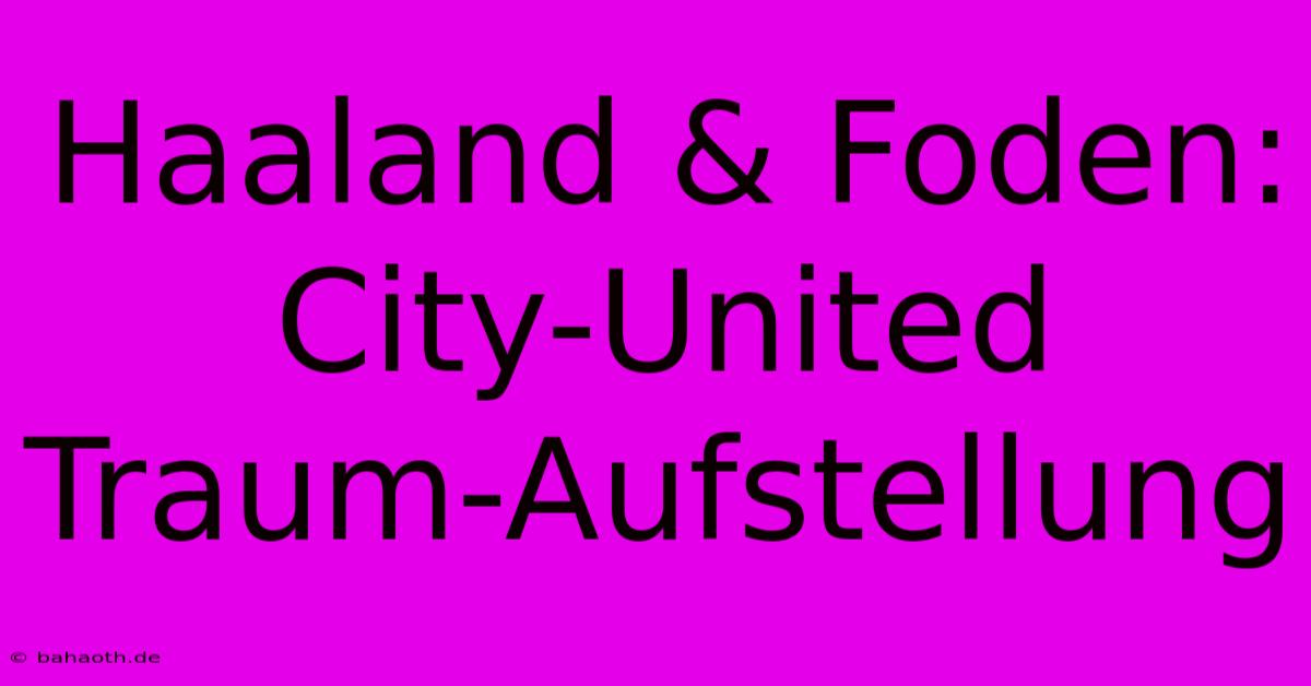 Haaland & Foden:  City-United Traum-Aufstellung