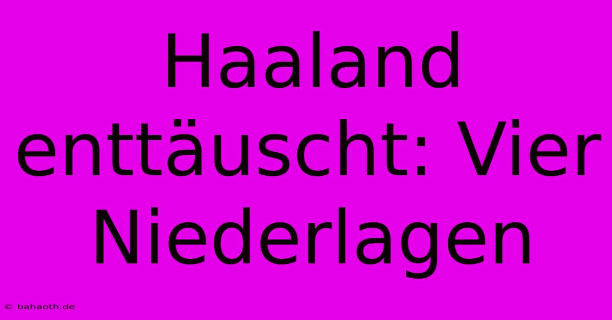 Haaland Enttäuscht: Vier Niederlagen