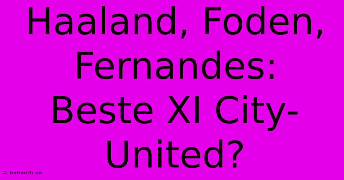 Haaland, Foden, Fernandes:  Beste XI City-United?