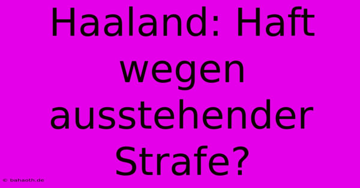 Haaland: Haft Wegen Ausstehender Strafe?