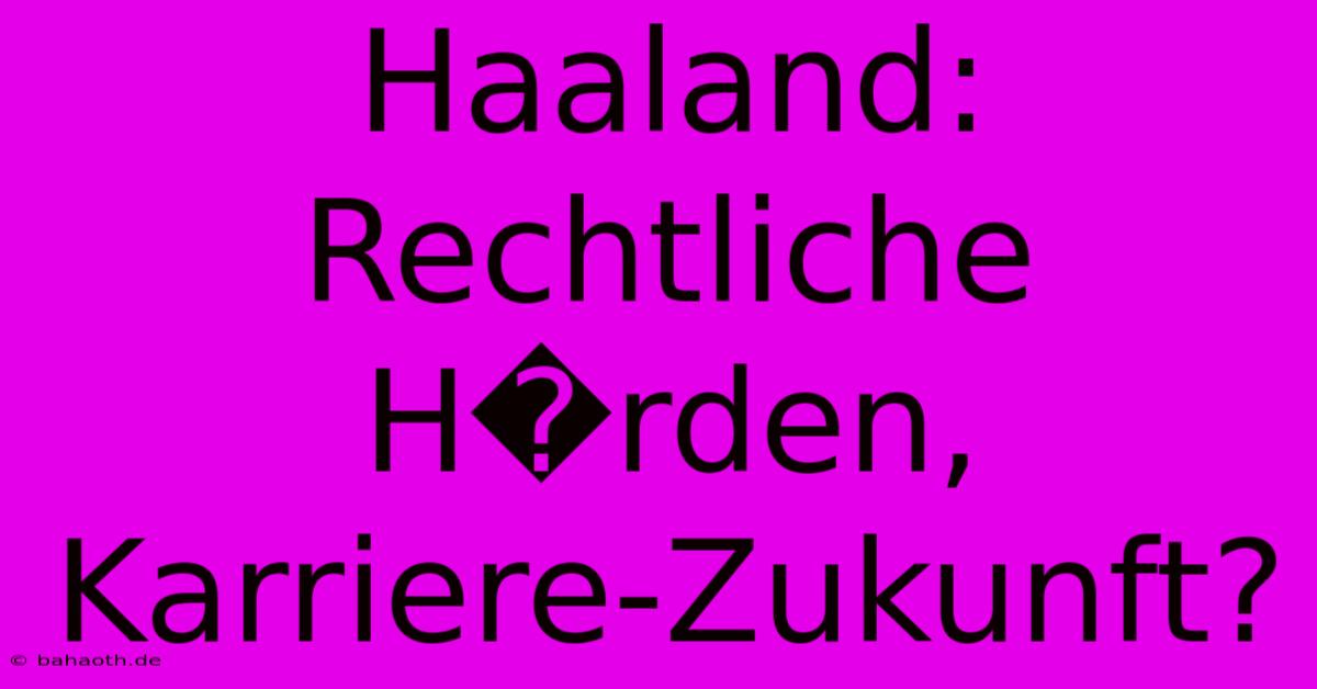 Haaland:  Rechtliche H�rden, Karriere-Zukunft?