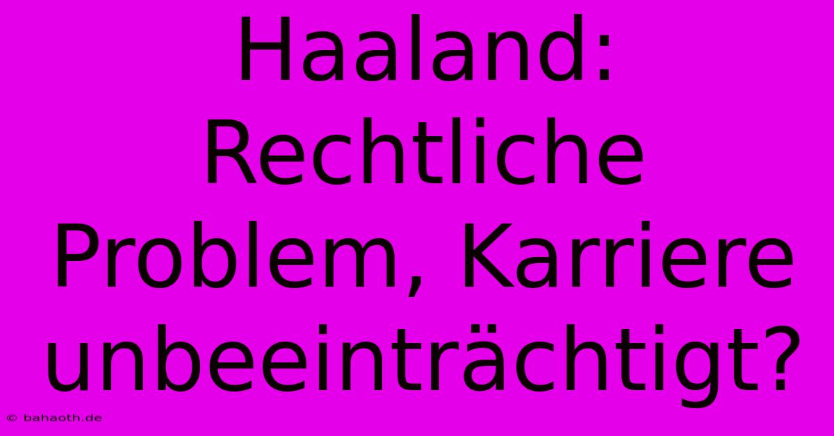 Haaland:  Rechtliche  Problem, Karriere Unbeeinträchtigt?