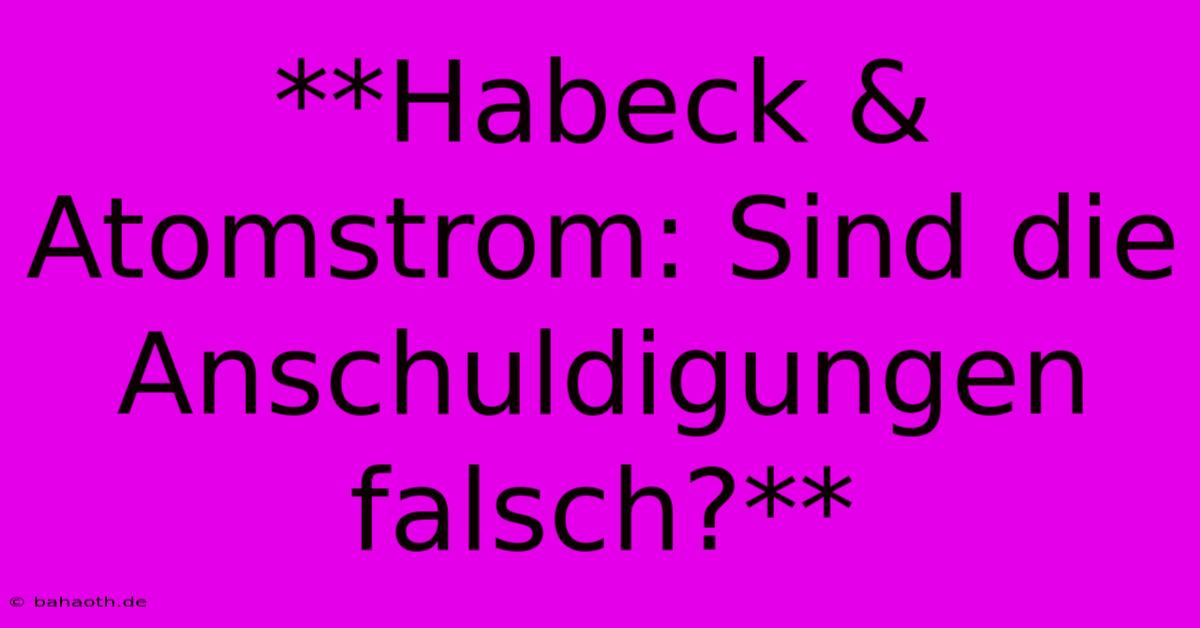 **Habeck & Atomstrom: Sind Die Anschuldigungen Falsch?**