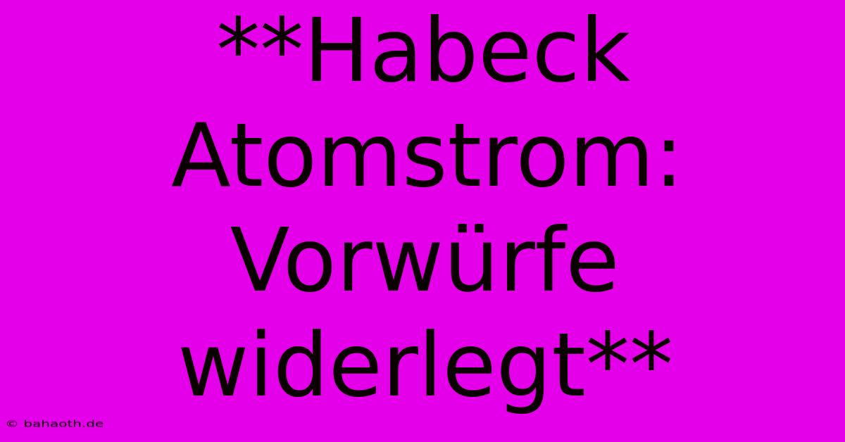 **Habeck Atomstrom: Vorwürfe Widerlegt**