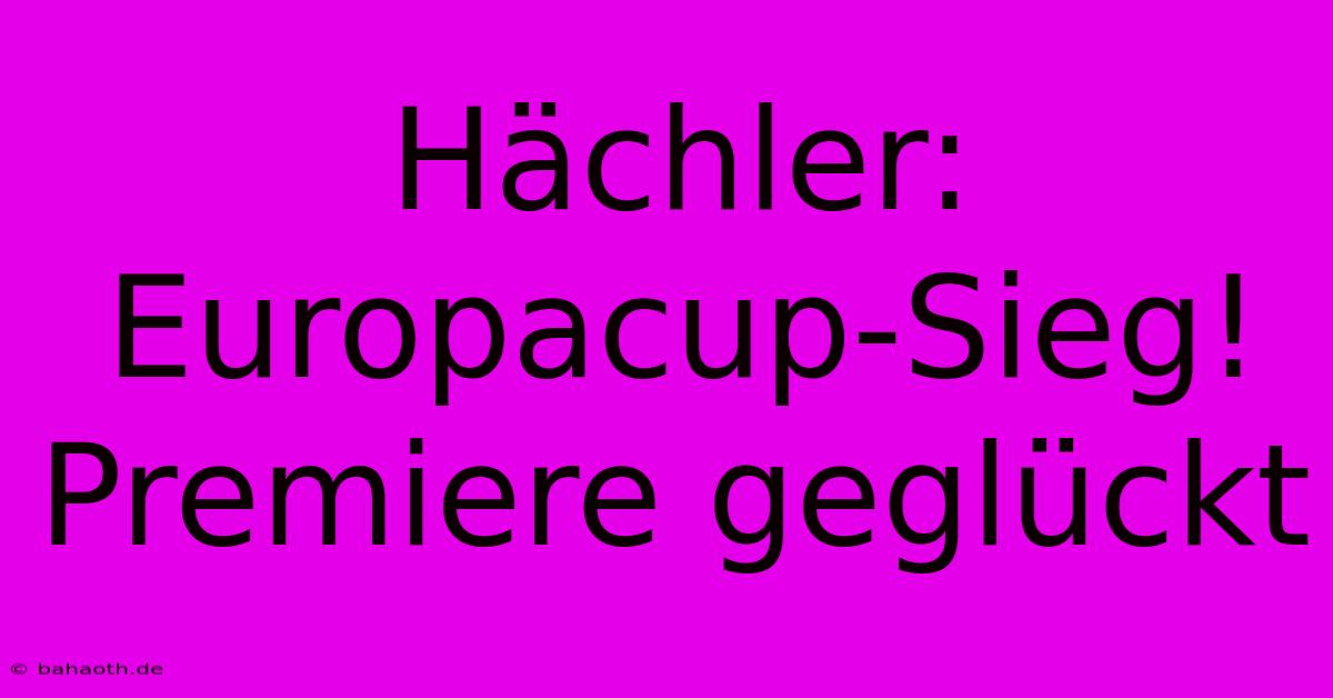 Hächler: Europacup-Sieg! Premiere Geglückt