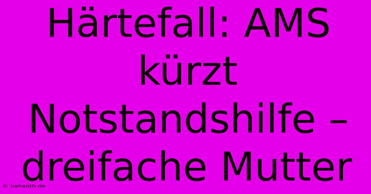 Härtefall: AMS Kürzt Notstandshilfe – Dreifache Mutter