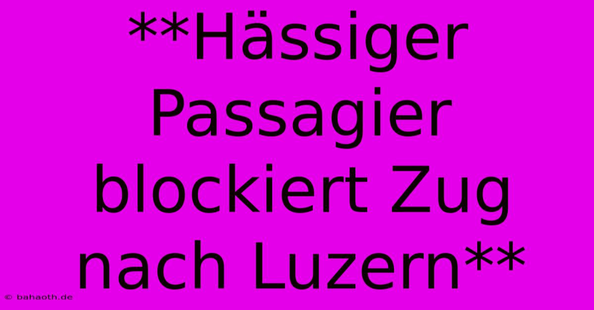 **Hässiger Passagier Blockiert Zug Nach Luzern**