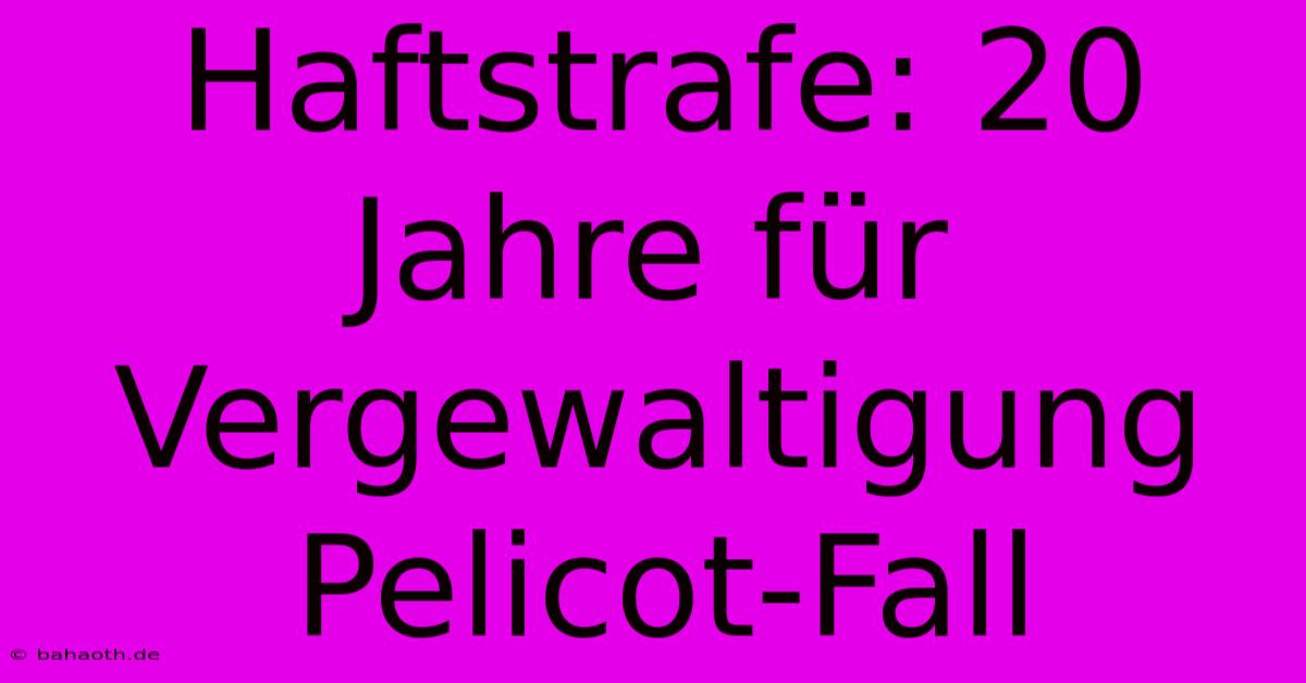 Haftstrafe: 20 Jahre Für Vergewaltigung Pelicot-Fall