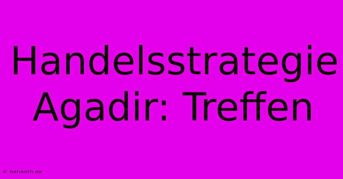 Handelsstrategie Agadir: Treffen