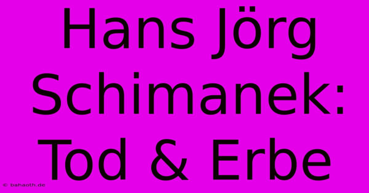 Hans Jörg Schimanek: Tod & Erbe