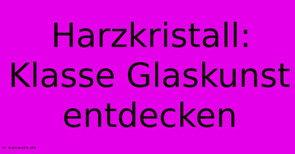 Harzkristall: Klasse Glaskunst Entdecken