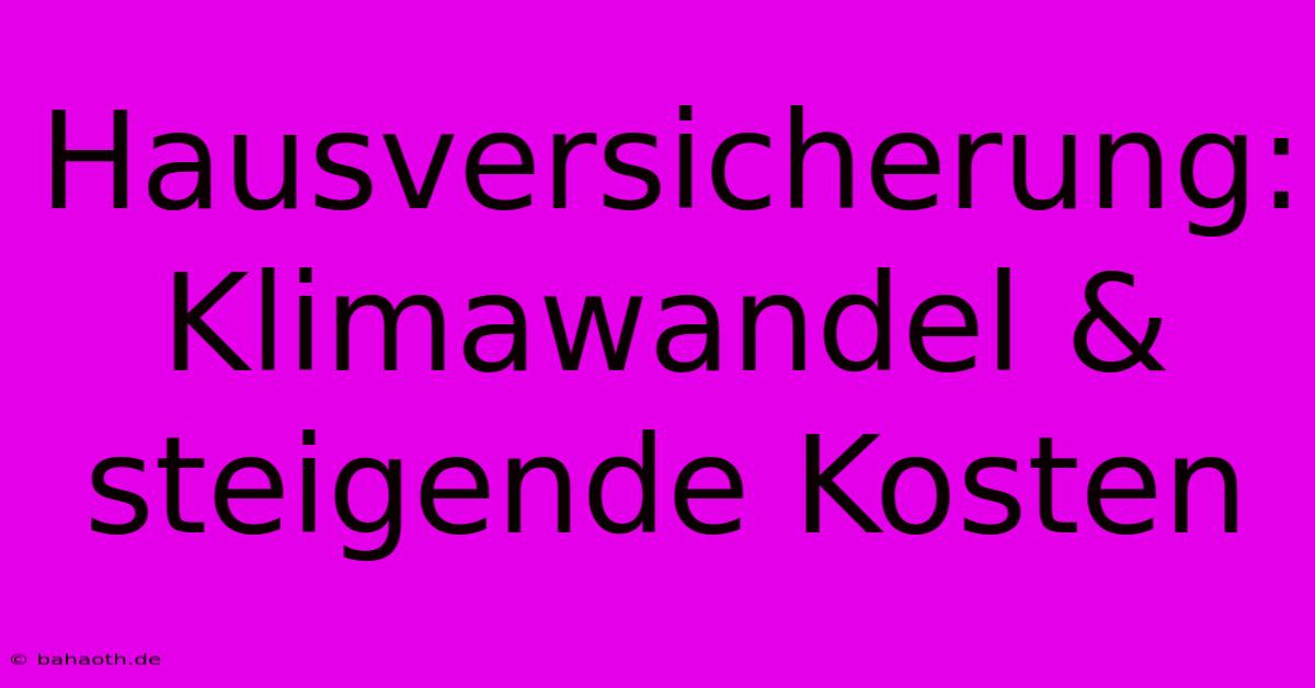 Hausversicherung: Klimawandel & Steigende Kosten