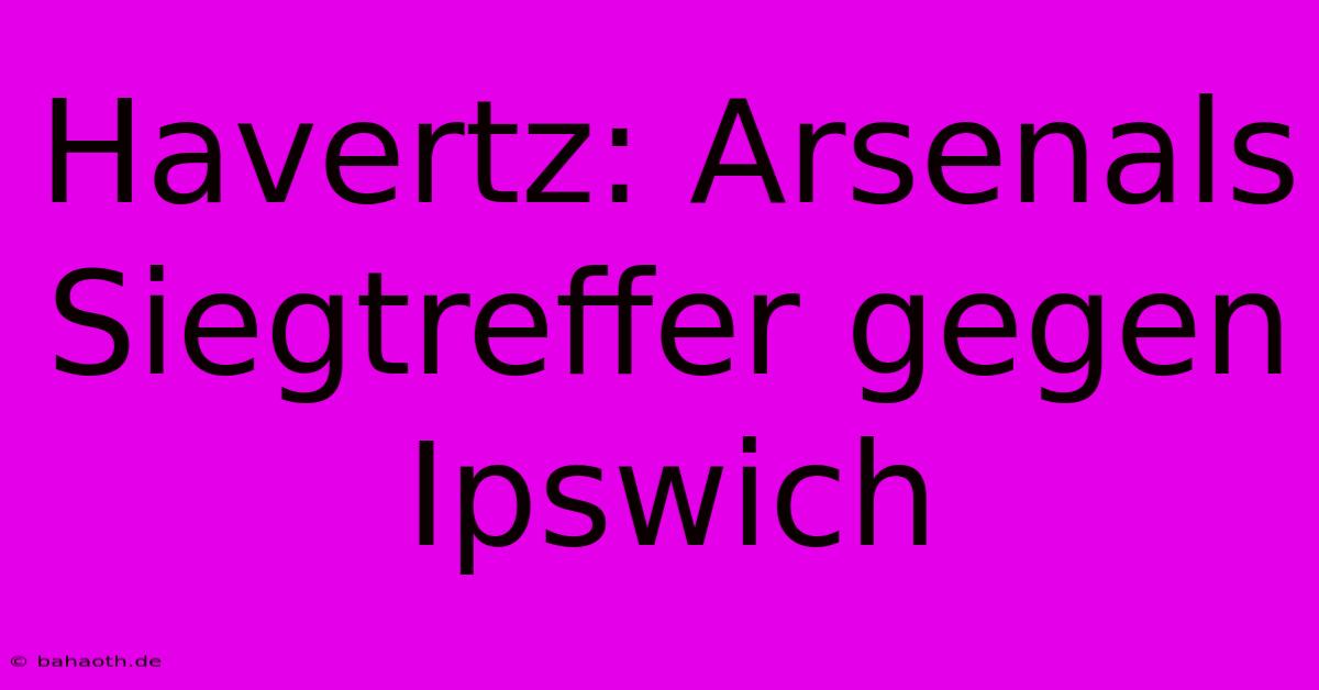 Havertz: Arsenals Siegtreffer Gegen Ipswich