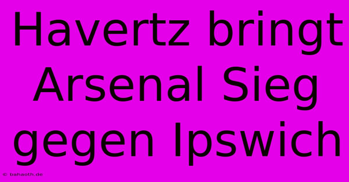 Havertz Bringt Arsenal Sieg Gegen Ipswich