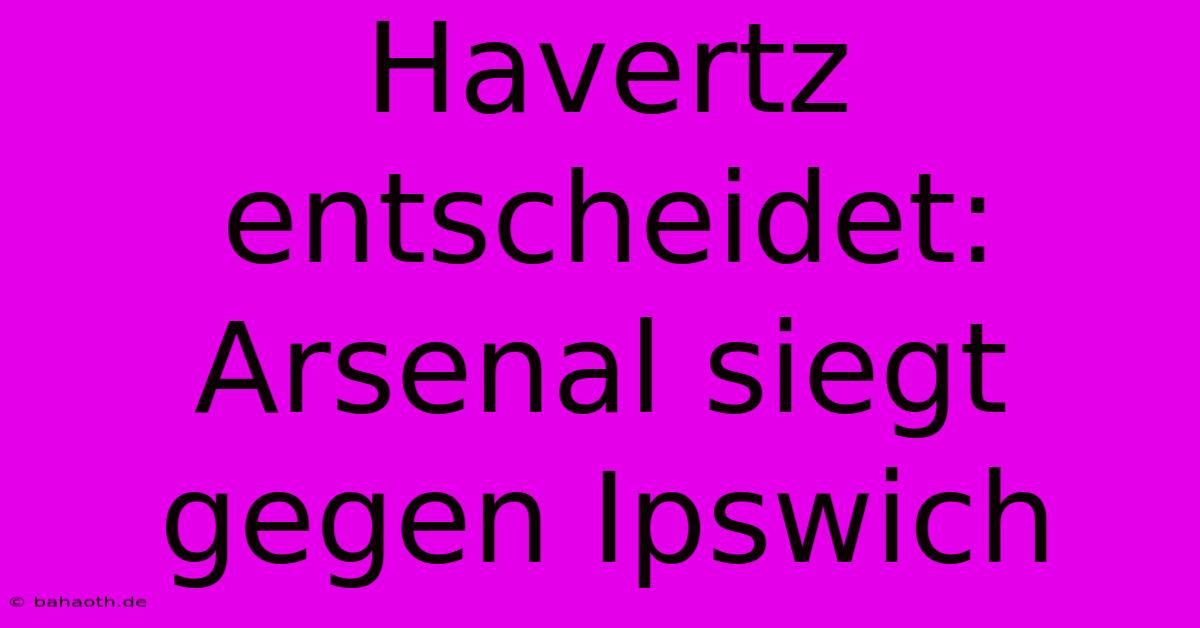 Havertz Entscheidet: Arsenal Siegt Gegen Ipswich