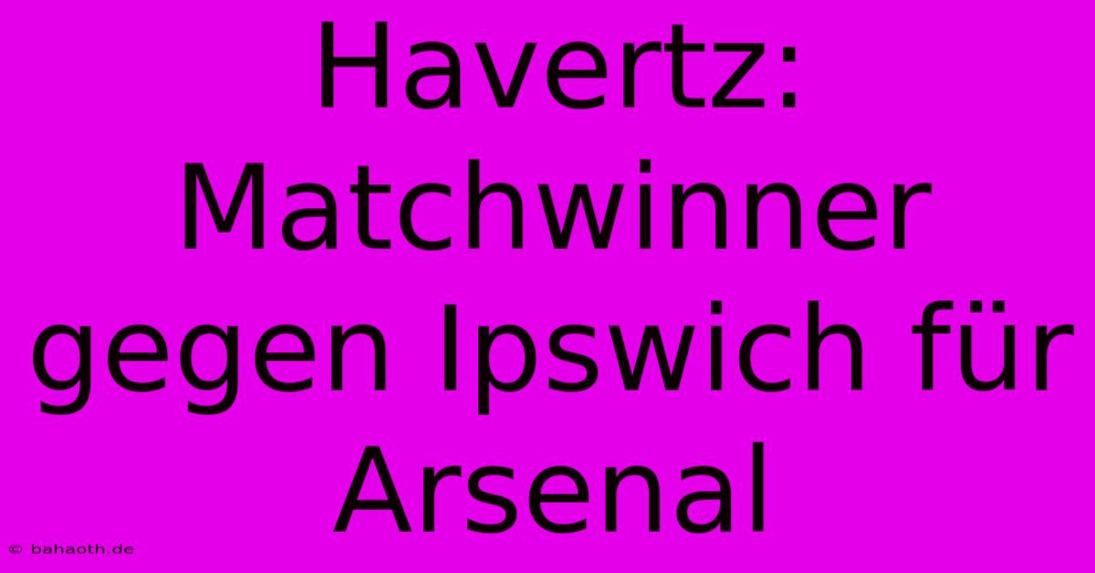 Havertz: Matchwinner Gegen Ipswich Für Arsenal