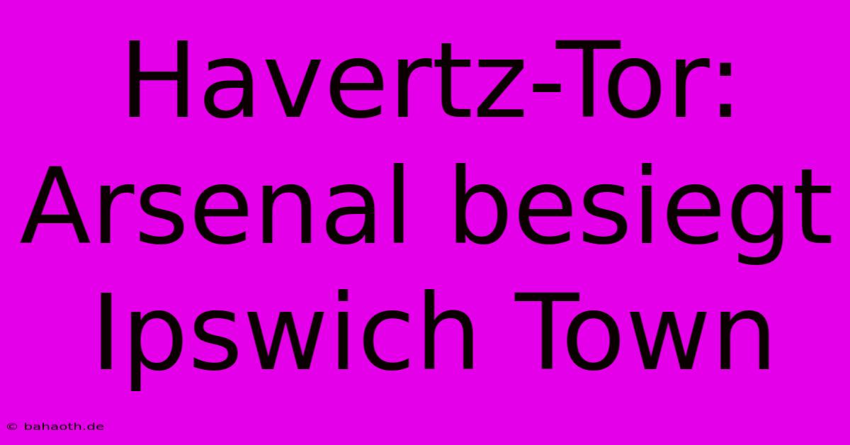 Havertz-Tor: Arsenal Besiegt Ipswich Town