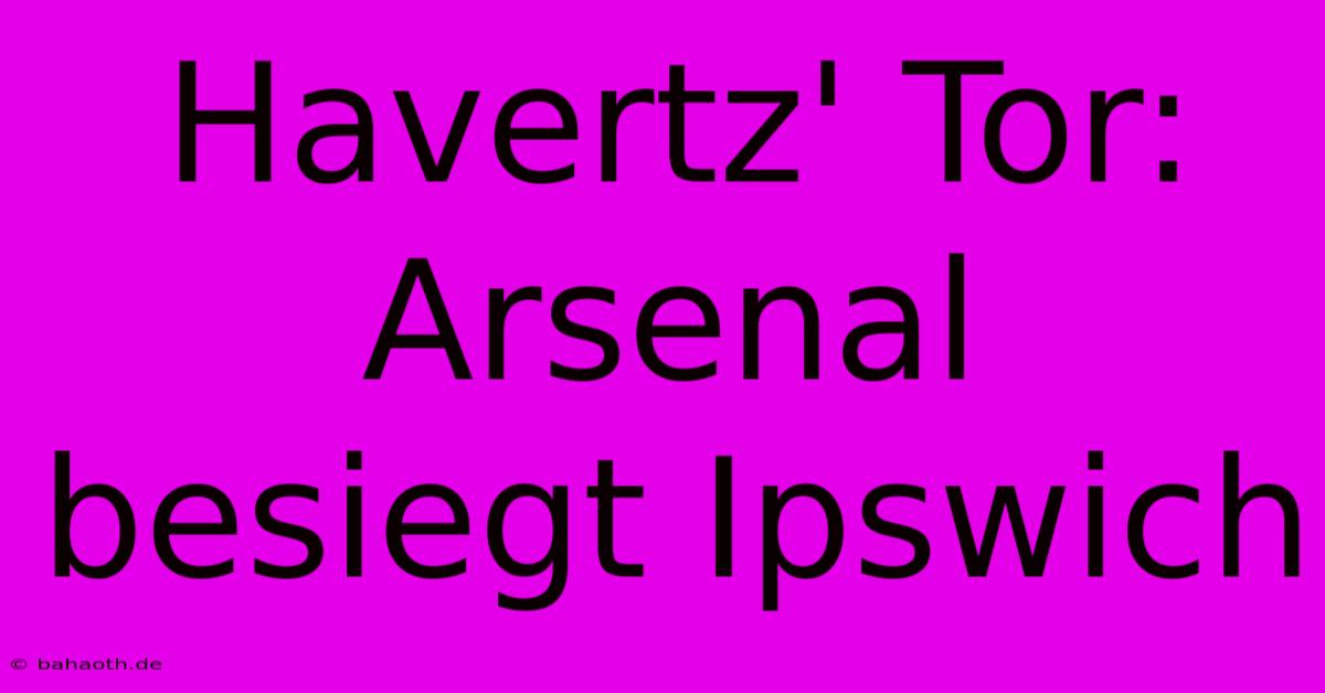 Havertz' Tor: Arsenal Besiegt Ipswich