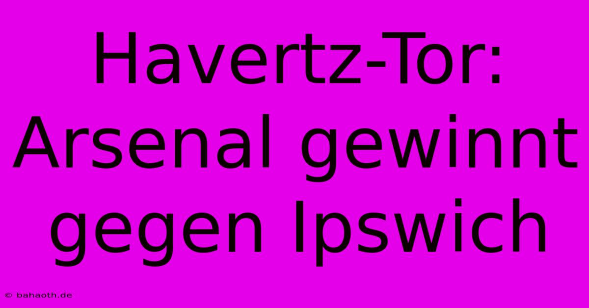 Havertz-Tor: Arsenal Gewinnt Gegen Ipswich