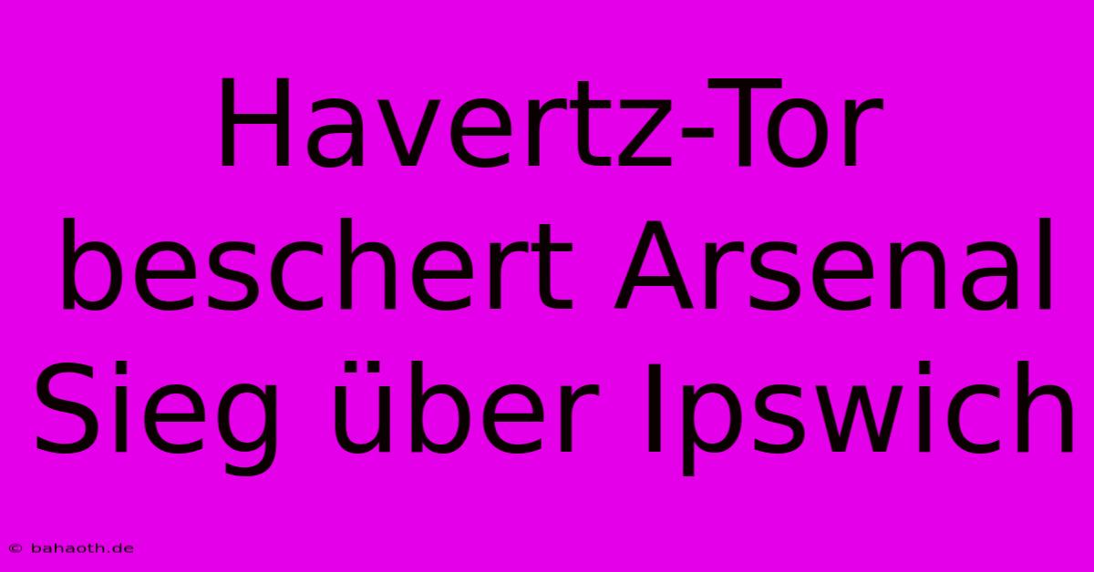 Havertz-Tor Beschert Arsenal Sieg Über Ipswich