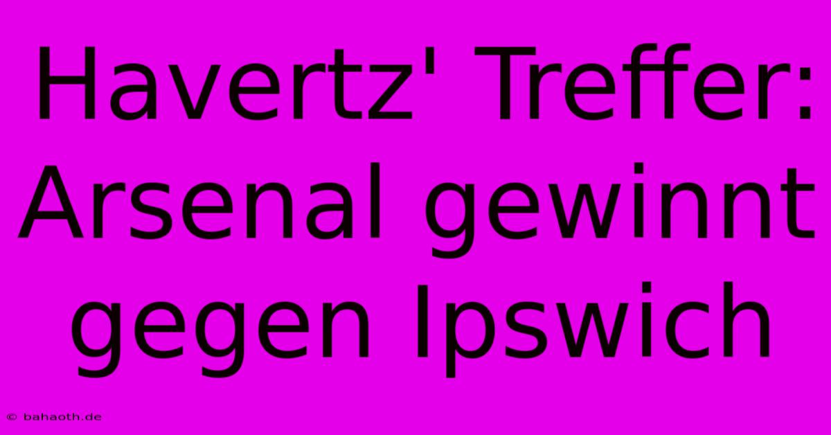 Havertz' Treffer: Arsenal Gewinnt Gegen Ipswich