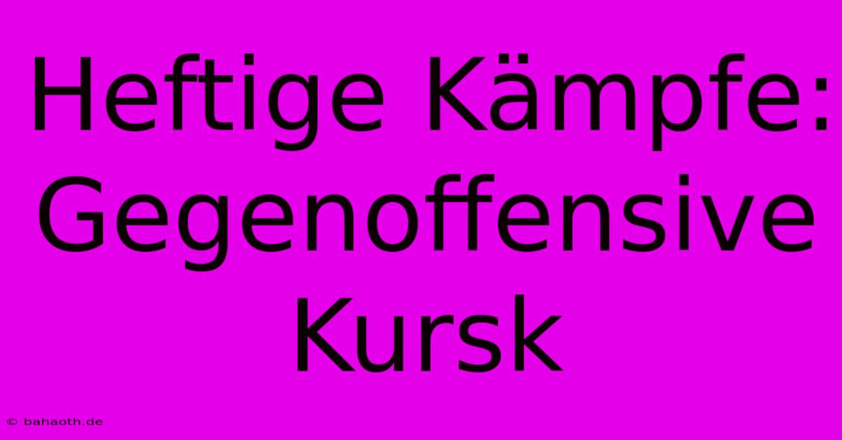 Heftige Kämpfe: Gegenoffensive Kursk