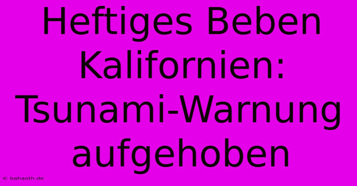 Heftiges Beben Kalifornien: Tsunami-Warnung Aufgehoben