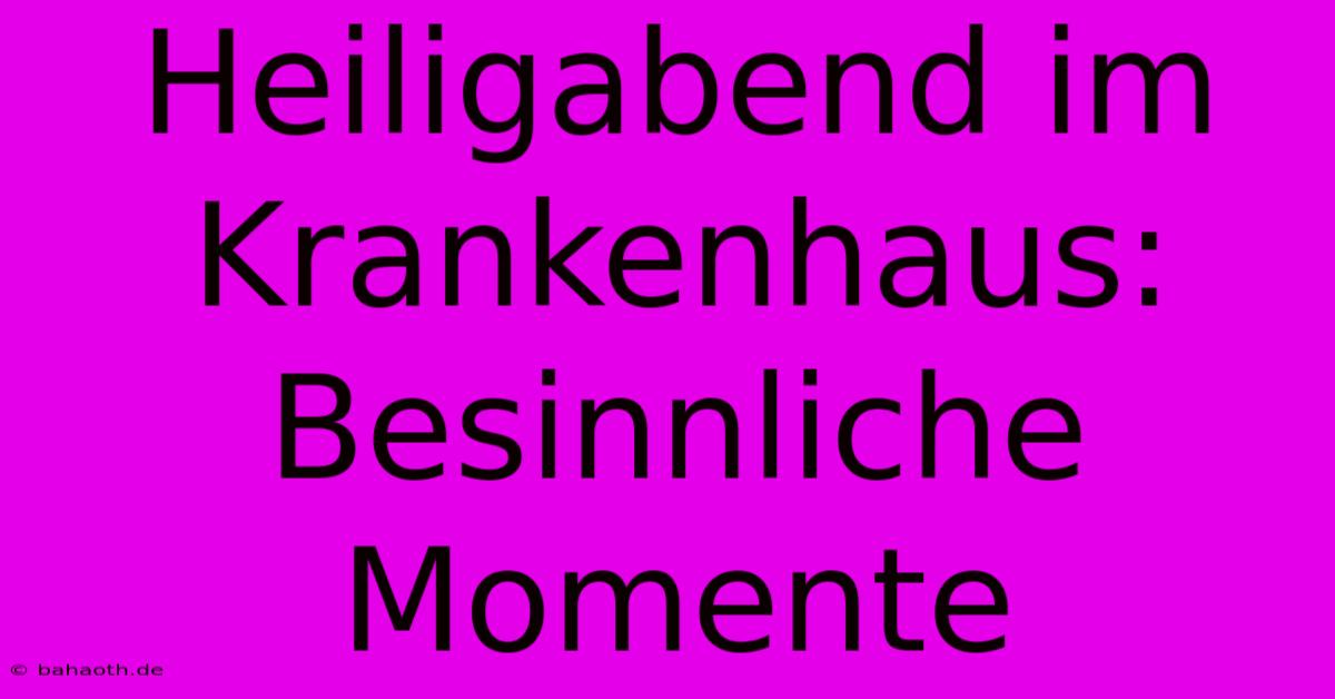 Heiligabend Im Krankenhaus: Besinnliche Momente