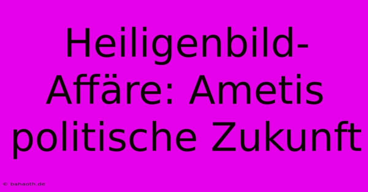 Heiligenbild-Affäre: Ametis Politische Zukunft