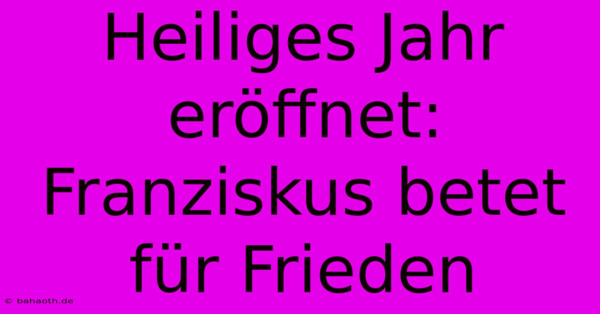 Heiliges Jahr Eröffnet: Franziskus Betet Für Frieden