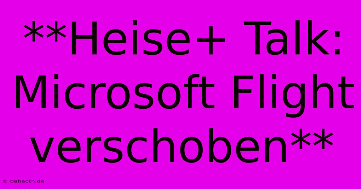 **Heise+ Talk: Microsoft Flight Verschoben**