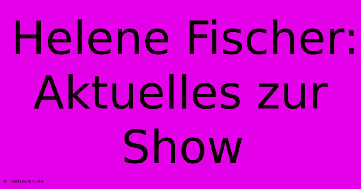 Helene Fischer: Aktuelles Zur Show