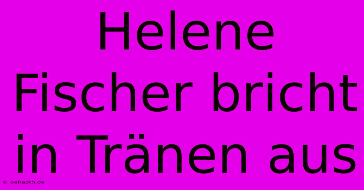 Helene Fischer Bricht In Tränen Aus