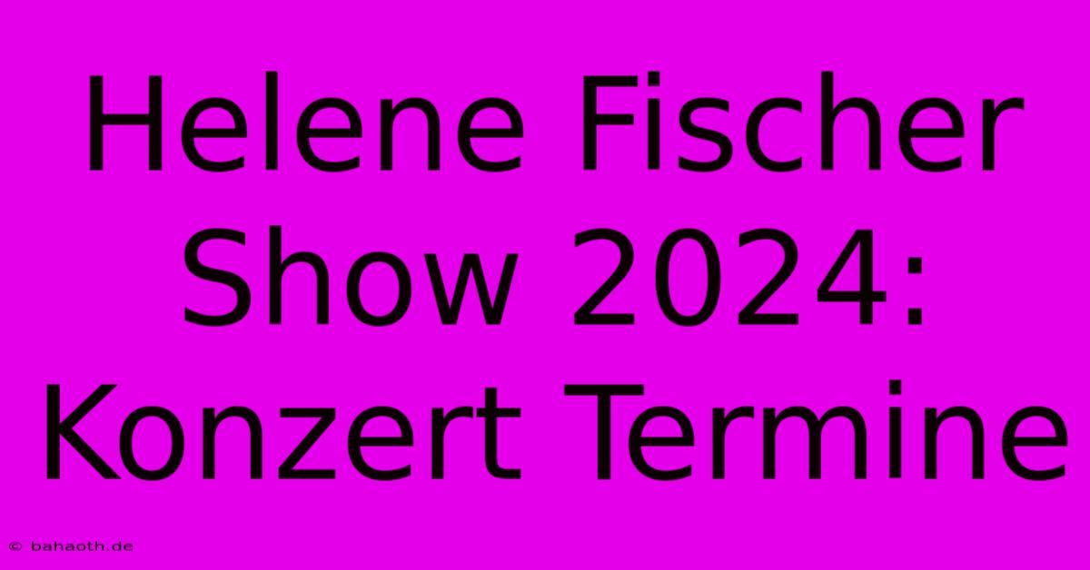 Helene Fischer Show 2024:  Konzert Termine