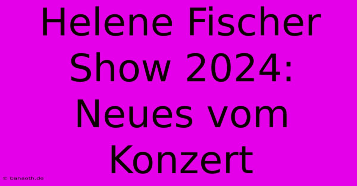 Helene Fischer Show 2024: Neues Vom Konzert