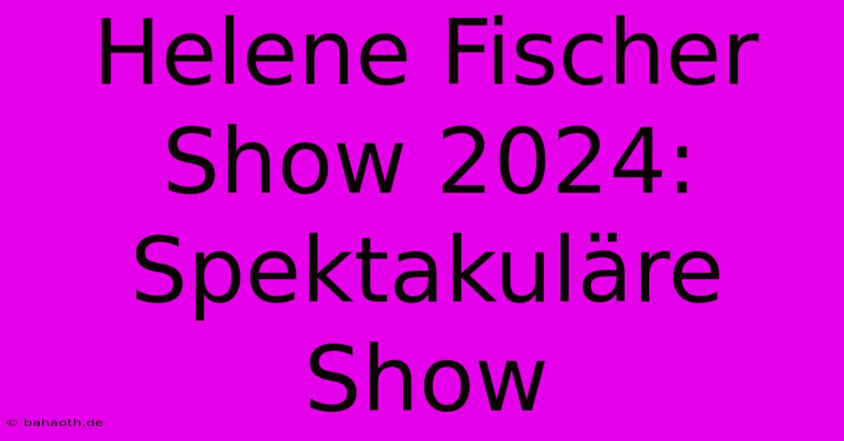 Helene Fischer Show 2024: Spektakuläre Show