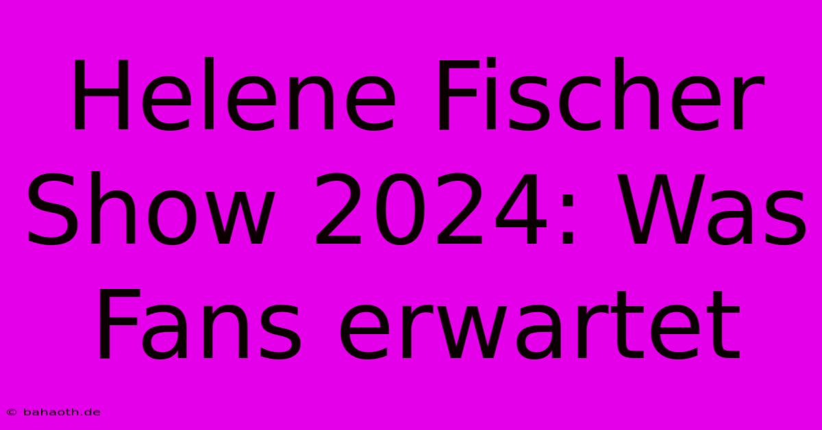 Helene Fischer Show 2024: Was Fans Erwartet