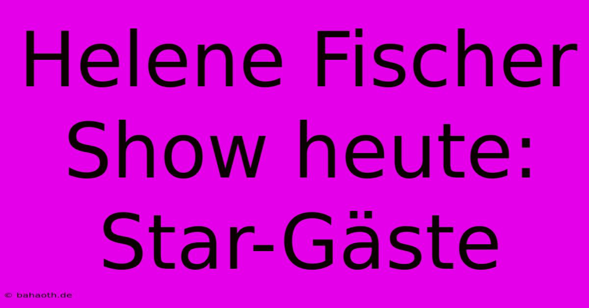 Helene Fischer Show Heute: Star-Gäste