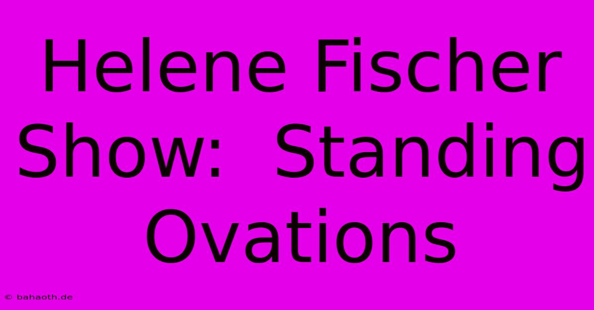 Helene Fischer Show:  Standing Ovations