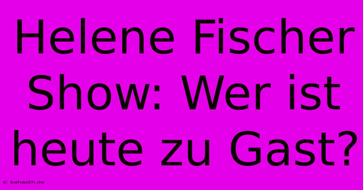 Helene Fischer Show: Wer Ist Heute Zu Gast?