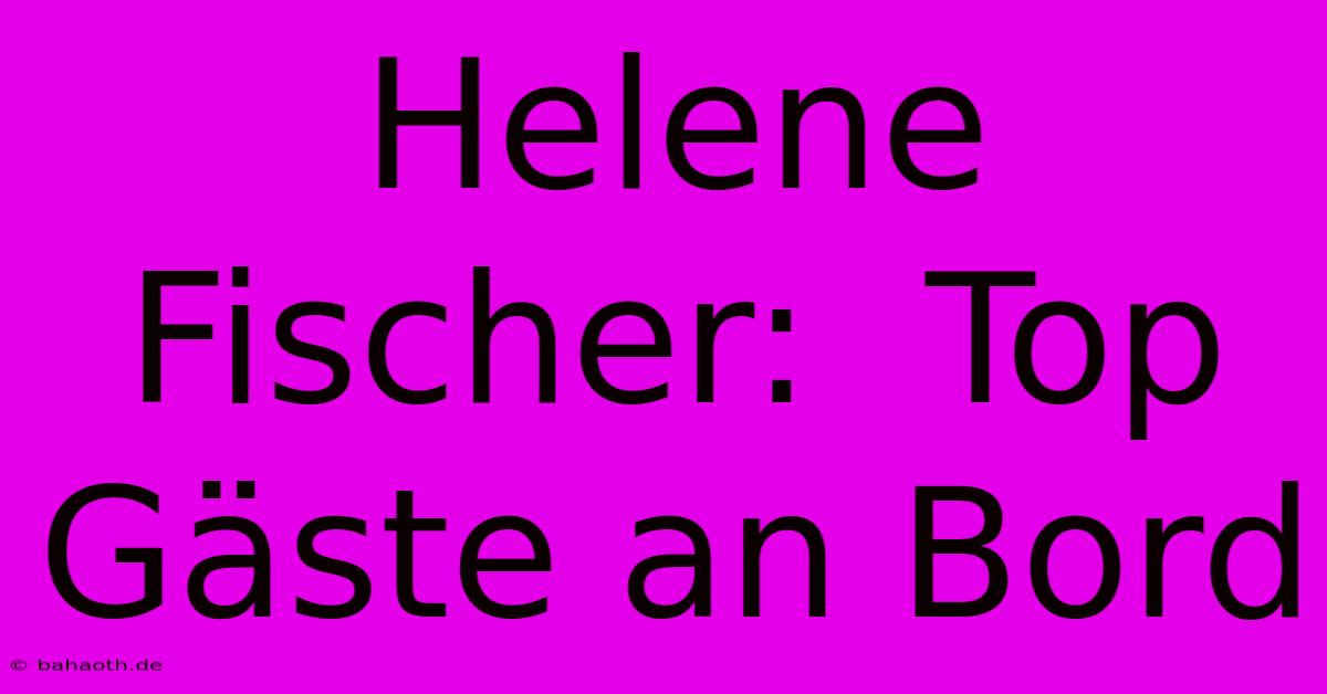 Helene Fischer:  Top Gäste An Bord