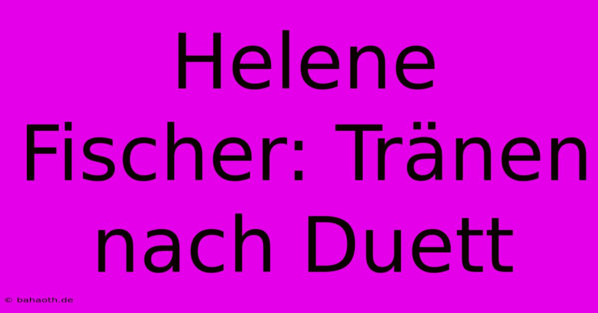 Helene Fischer: Tränen Nach Duett