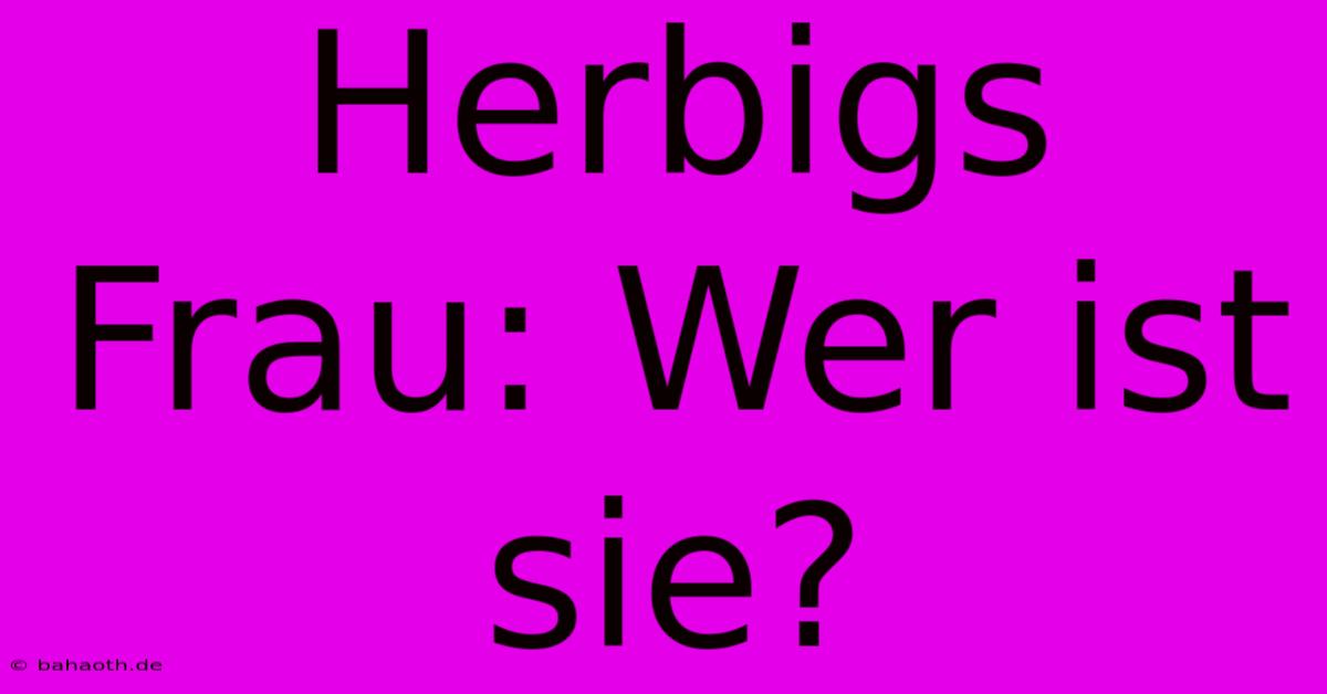 Herbigs Frau: Wer Ist Sie?