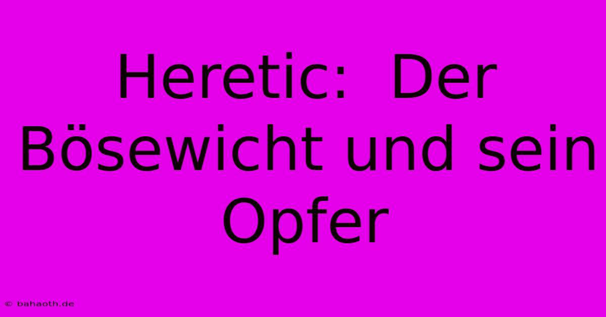 Heretic:  Der Bösewicht Und Sein Opfer